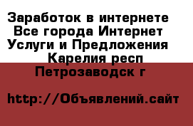 Заработок в интернете - Все города Интернет » Услуги и Предложения   . Карелия респ.,Петрозаводск г.